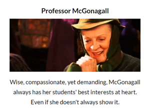Professor McGonagall: Wise, compassionate, yet demanding, McGonagall always has her students' best interests at heart. 